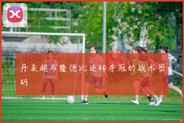 丹麦超布隆德比逆转夺冠的战术密码