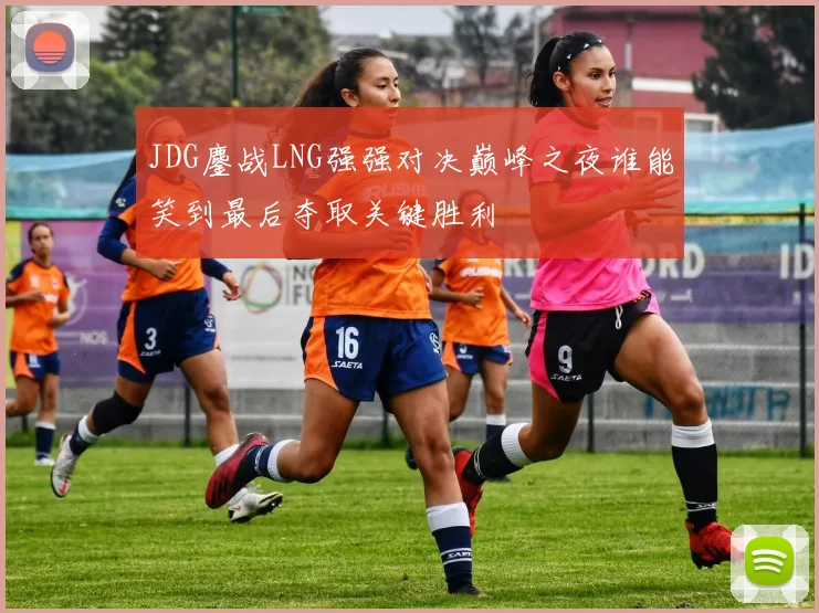 JDG鏖战LNG强强对决巅峰之夜谁能笑到最后夺取关键胜利