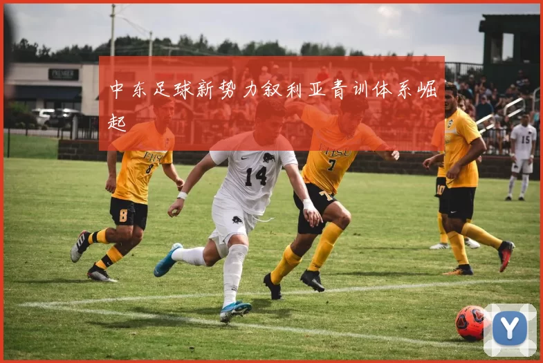 中东足球新势力叙利亚青训体系崛起