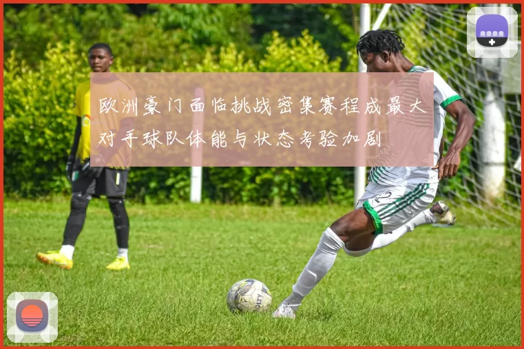 欧洲豪门面临挑战密集赛程成最大对手球队体能与状态考验加剧