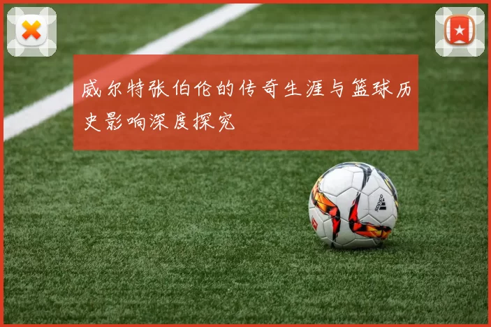 威尔特张伯伦的传奇生涯与篮球历史影响深度探究