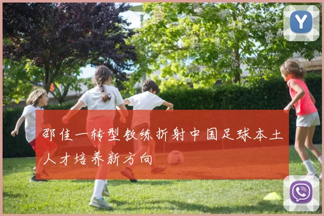 邵佳一转型教练折射中国足球本土人才培养新方向