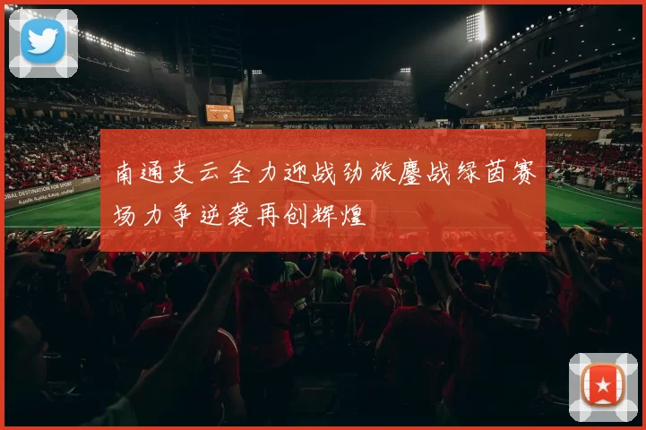 南通支云全力迎战劲旅鏖战绿茵赛场力争逆袭再创辉煌
