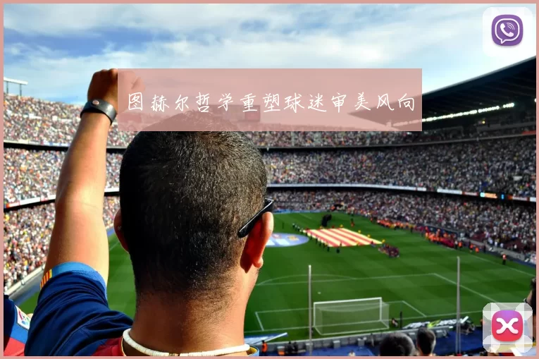 图赫尔哲学重塑球迷审美风向