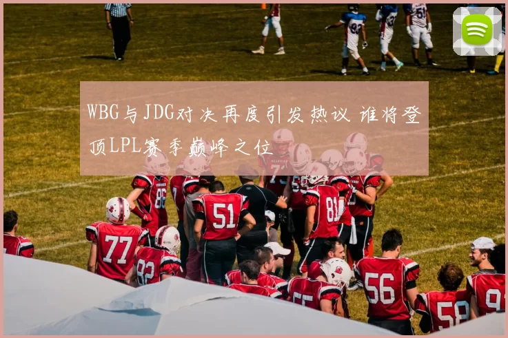 WBG与JDG对决再度引发热议 谁将登顶LPL赛季巅峰之位
