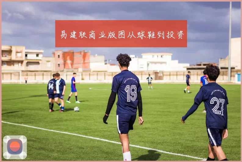 易建联商业版图从球鞋到投资