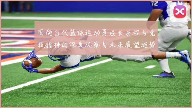 围绕当代篮球运动员成长历程与竞技精神的深度观察与未来展望趋势