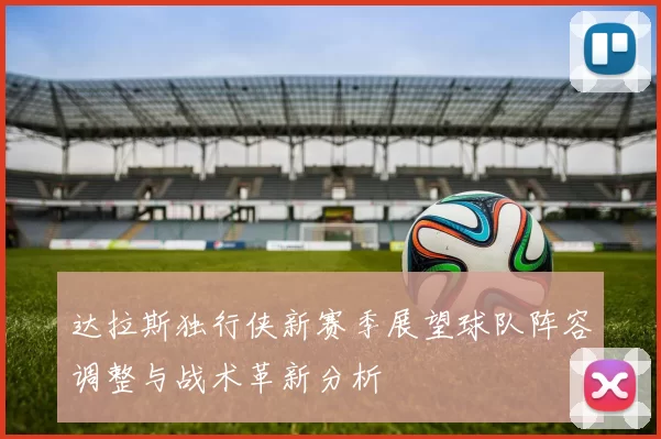 达拉斯独行侠新赛季展望球队阵容调整与战术革新分析