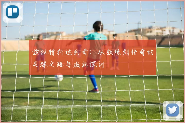 兹拉特科达利奇：从教练到传奇的足球之路与成就探讨