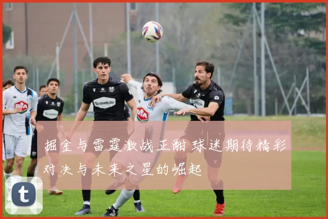 掘金与雷霆激战正酣 球迷期待精彩对决与未来之星的崛起