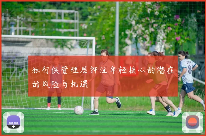 独行侠管理层押注年轻核心的潜在的风险与机遇