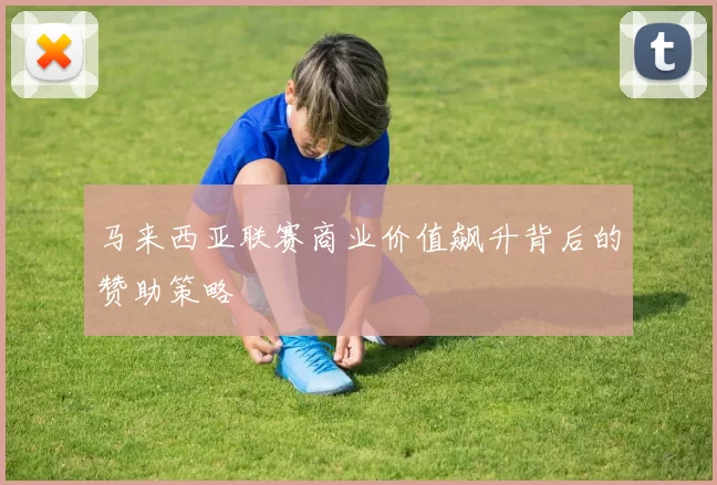 马来西亚联赛商业价值飙升背后的赞助策略