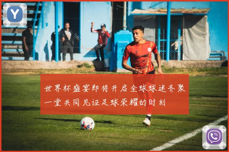 世界杯盛宴即将开启全球球迷齐聚一堂共同见证足球荣耀的时刻
