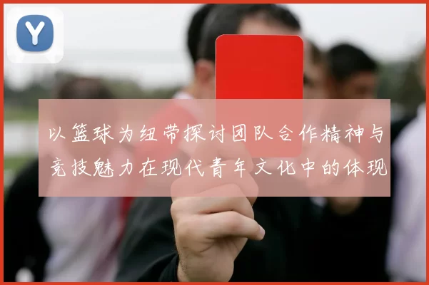 以篮球为纽带探讨团队合作精神与竞技魅力在现代青年文化中的体现