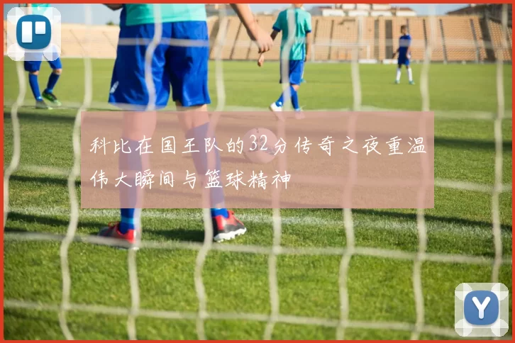 科比在国王队的32分传奇之夜重温伟大瞬间与篮球精神