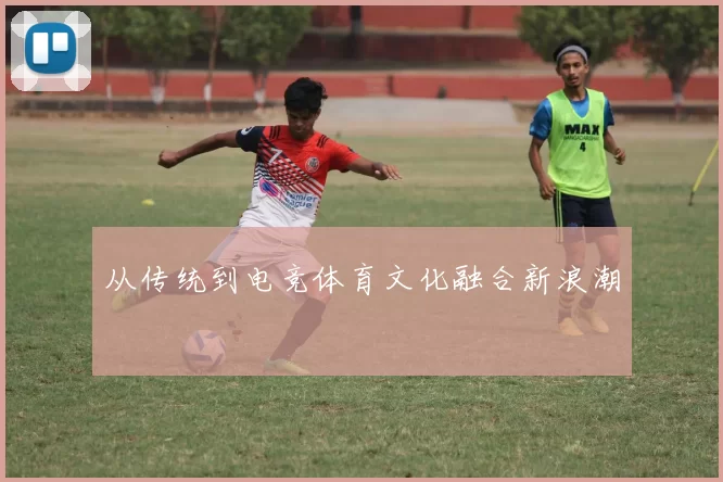 从传统到电竞体育文化融合新浪潮