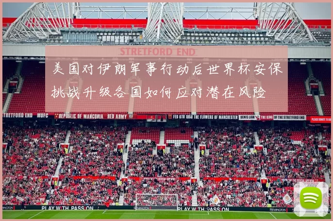 美国对伊朗军事行动后世界杯安保挑战升级各国如何应对潜在风险