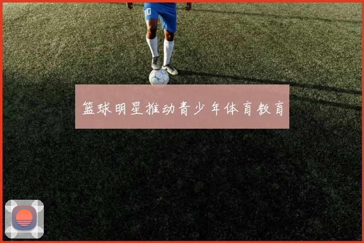 篮球明星推动青少年体育教育