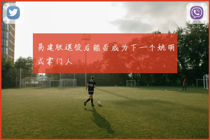 易建联退役后能否成为下一个姚明式掌门人
