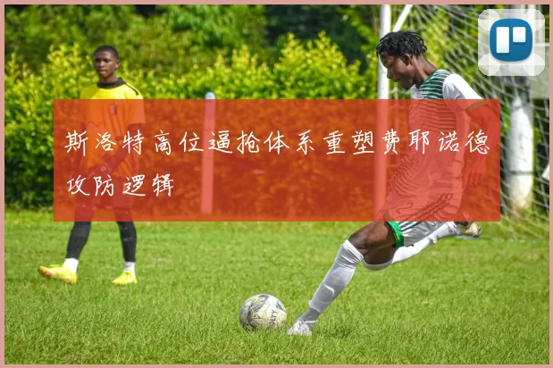 斯洛特高位逼抢体系重塑费耶诺德攻防逻辑