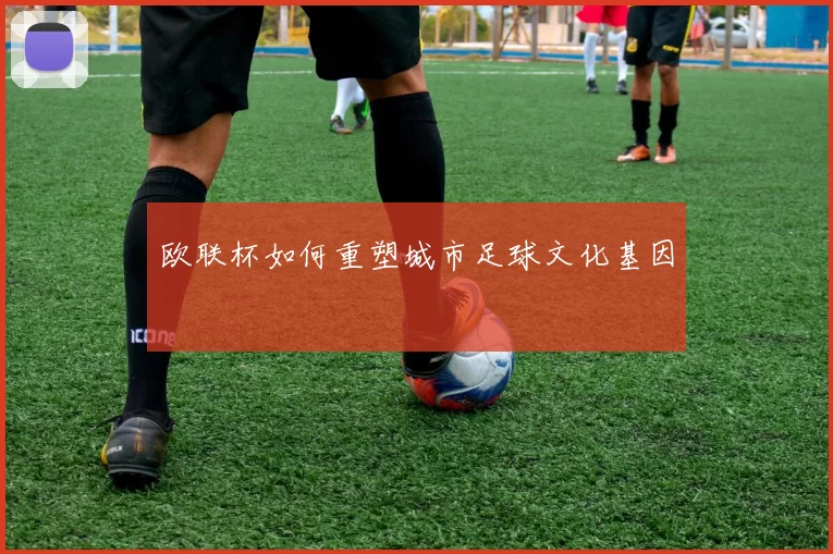 欧联杯如何重塑城市足球文化基因