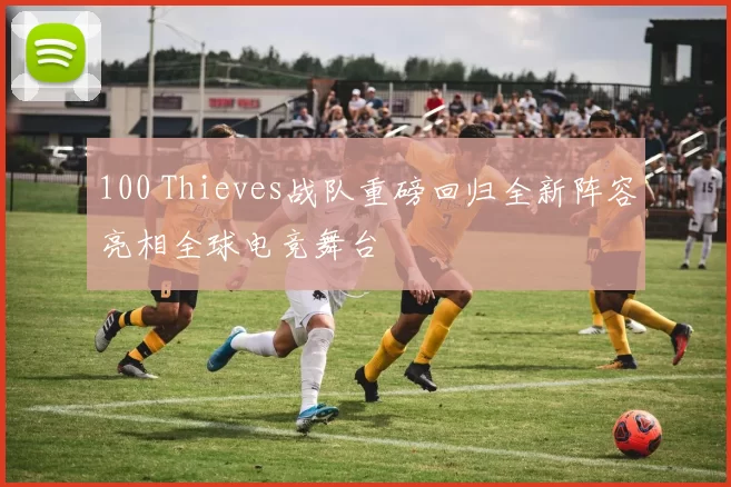 100 Thieves战队重磅回归全新阵容亮相全球电竞舞台