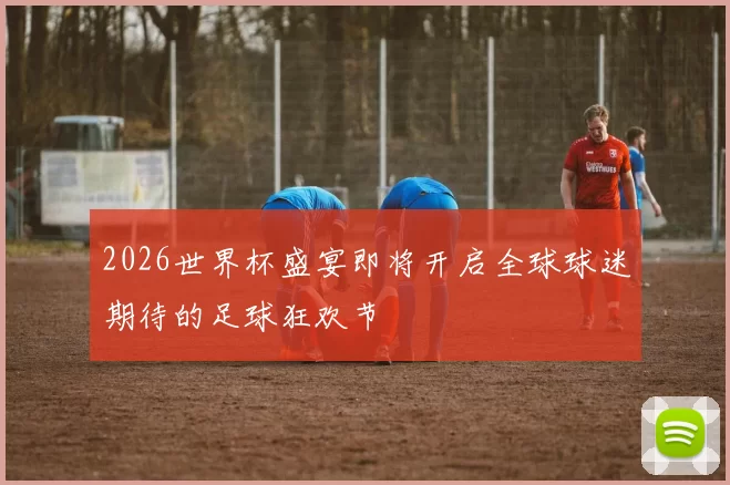 2026世界杯盛宴即将开启全球球迷期待的足球狂欢节