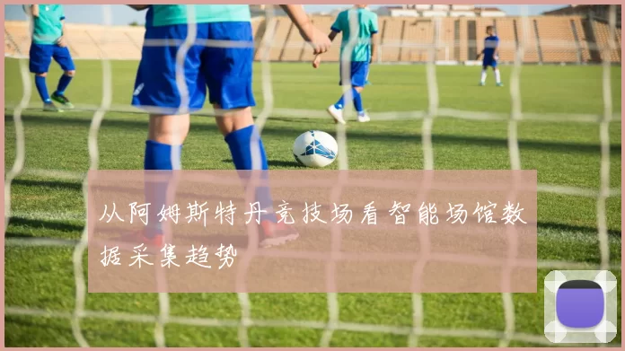 从阿姆斯特丹竞技场看智能场馆数据采集趋势