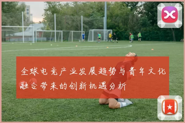 全球电竞产业发展趋势与青年文化融合带来的创新机遇分析