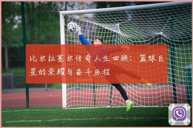 比尔拉塞尔传奇人生回顾：篮球巨星的荣耀与奋斗历程